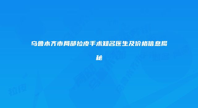 乌鲁木齐市局部拉皮手术知名医生及价格信息揭秘