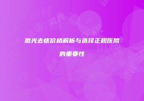 激光去痣价格解析与选择正规医院的重要性