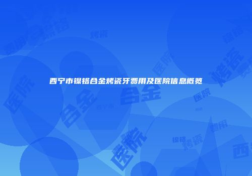 西宁市镍铬合金烤瓷牙费用及医院信息概览