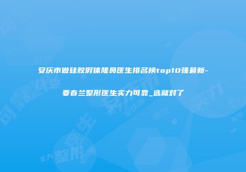 安庆市做硅胶假体隆鼻医生排名榜top10强最新-姜春兰整形医生实力可靠_选就对了