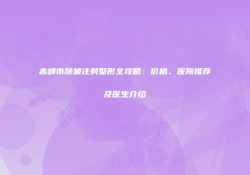 赤峰市除皱注射整形全攻略：价格、医院推荐及医生介绍