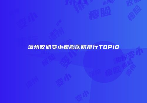 漳州咬肌变小瘦脸医院排行TOP10