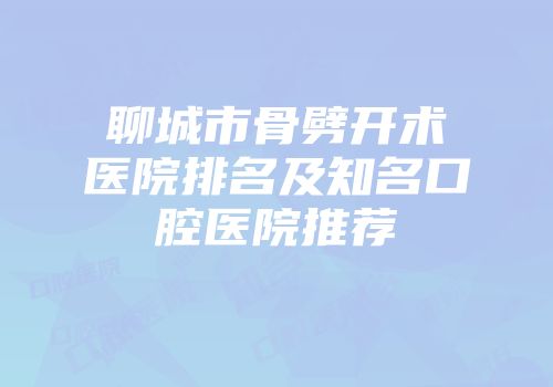 聊城市骨劈开术医院排名及知名口腔医院推荐