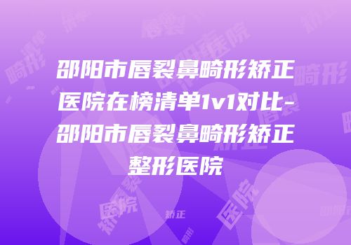邵阳市唇裂鼻畸形矫正医院在榜清单1v1对比-邵阳市唇裂鼻畸形矫正整形医院