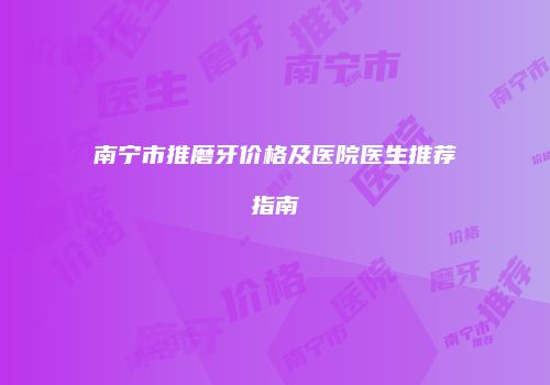 南宁市推磨牙价格及医院医生推荐指南