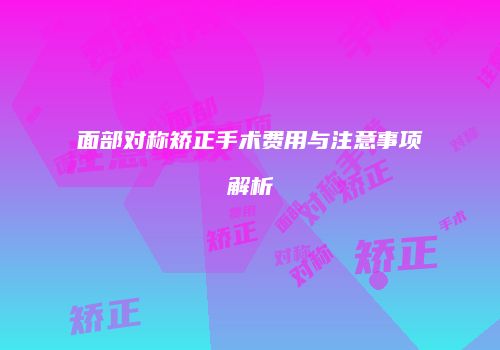 面部对称矫正手术费用与注意事项解析