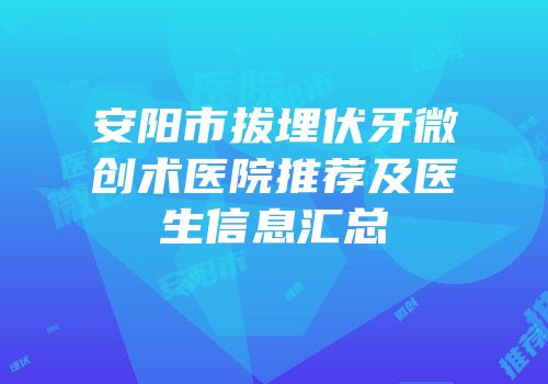 安阳市拔埋伏牙微创术医院推荐及医生信息汇总