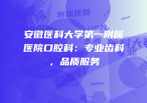 安徽医科大学第一附属医院口腔科：专业齿科，品质服务