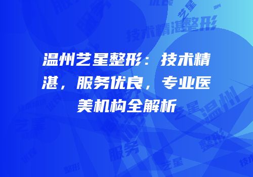 温州艺星整形：技术精湛，服务优良，专业医美机构全解析