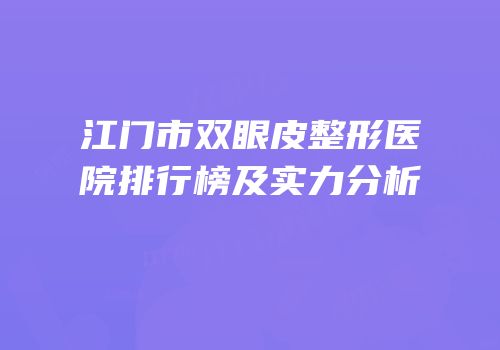 江门市双眼皮整形医院排行榜及实力分析