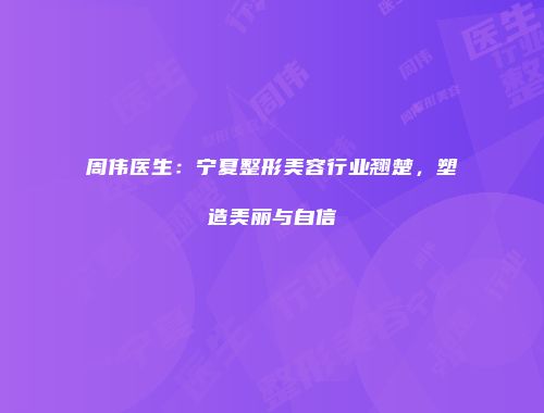 周伟医生：宁夏整形美容行业翘楚，塑造美丽与自信