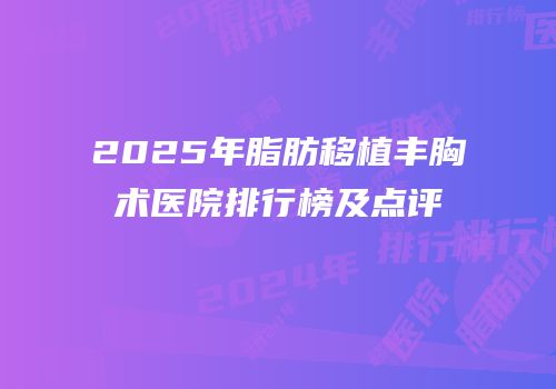 2025年脂肪移植丰胸术医院排行榜及点评