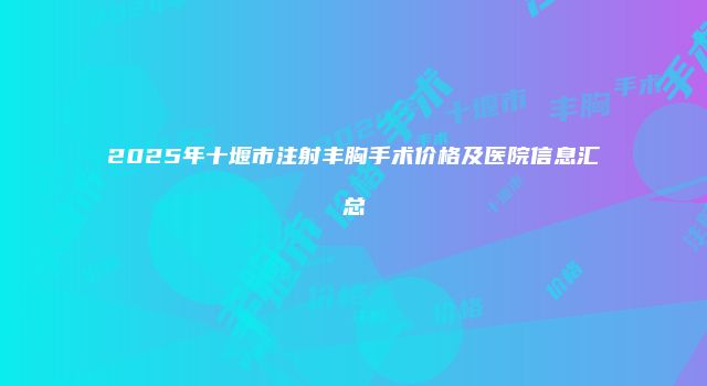 2025年十堰市注射丰胸手术价格及医院信息汇总