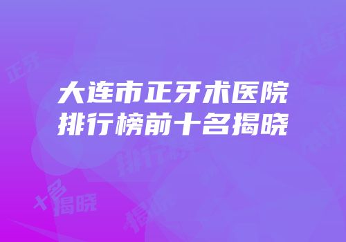 大连市正牙术医院排行榜前十名揭晓