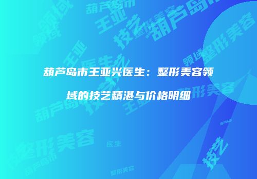 葫芦岛市王亚兴医生：整形美容领域的技艺精湛与价格明细