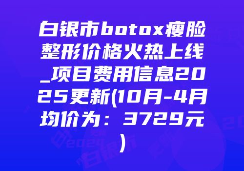 白银市botox瘦脸整形价格火热上线_项目费用信息2025更新(10月-4月均价为：3729元)