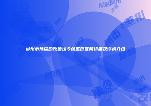 郴州市玻尿酸改善法令纹整形医院排名及详情介绍