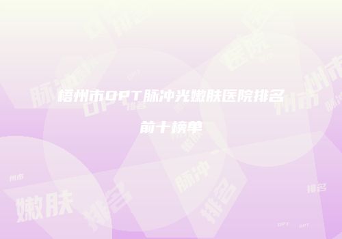 梧州市OPT脉冲光嫩肤医院排名前十榜单