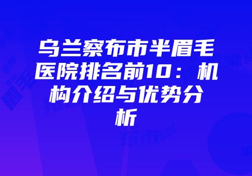 乌兰察布市半眉毛医院排名前10：机构介绍与优势分析