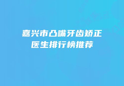 嘉兴市凸嘴牙齿矫正医生排行榜推荐