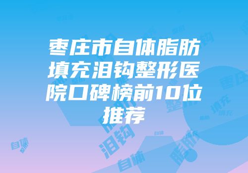 枣庄市自体脂肪填充泪钩整形医院口碑榜前10位推荐