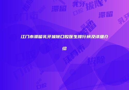 江门市滞留乳牙拔除口腔医生排行榜及详细介绍