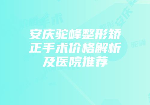 安庆驼峰整形矫正手术价格解析及医院推荐