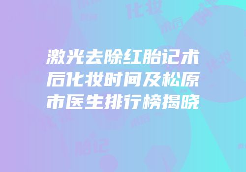 激光去除红胎记术后化妆时间及松原市医生排行榜揭晓