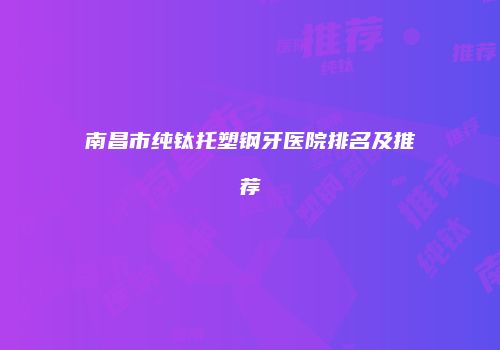南昌市纯钛托塑钢牙医院排名及推荐