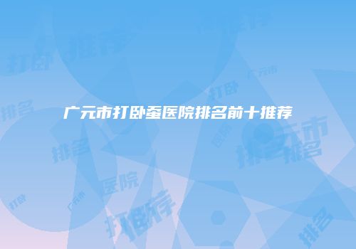 广元市打卧蚕医院排名前十推荐