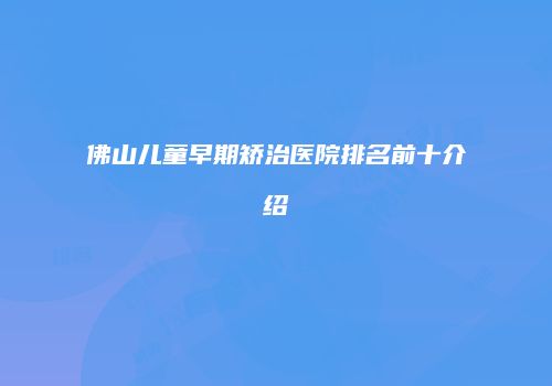 佛山儿童早期矫治医院排名前十介绍