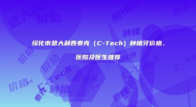 绥化市意大利西泰克（C-Tech）种植牙价格、医院及医生推荐