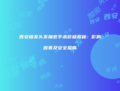 西安植发头发加密手术价格揭秘：影响因素及安全指南