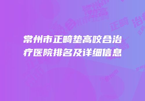 常州市正畸垫高咬合治疗医院排名及详细信息