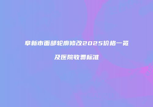 阜新市面部轮廓修改2025价格一览及医院收费标准