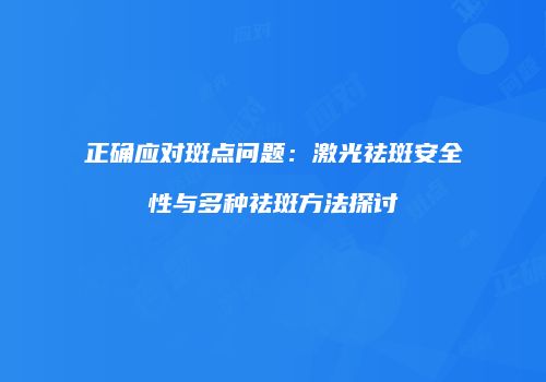 正确应对斑点问题：激光祛斑安全性与多种祛斑方法探讨