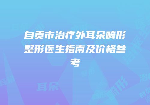 自贡市治疗外耳朵畸形整形医生指南及价格参考
