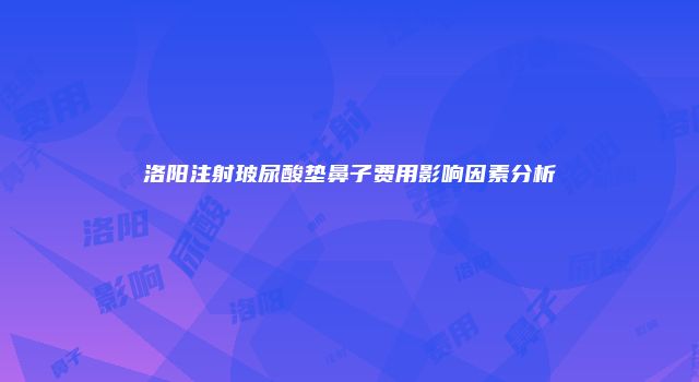 洛阳注射玻尿酸垫鼻子费用影响因素分析