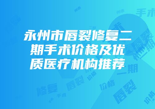 永州市唇裂修复二期手术价格及优质医疗机构推荐