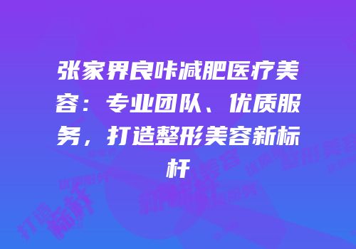 张家界良咔减肥医疗美容：专业团队、优质服务，打造整形美容新标杆