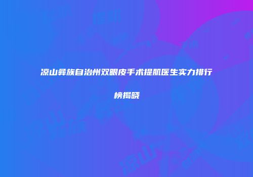 凉山彝族自治州双眼皮手术提肌医生实力排行榜揭晓