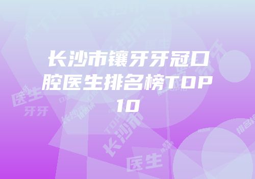 长沙市镶牙牙冠口腔医生排名榜TOP10