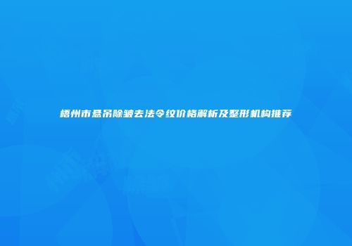 梧州市悬吊除皱去法令纹价格解析及整形机构推荐