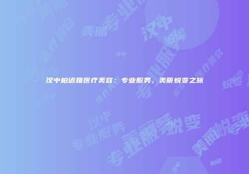 汉中柏谚雅医疗美容：专业服务，美丽蜕变之旅