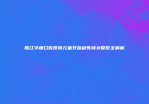 阳江华康口腔医院儿童牙齿缺失修补整形全解析
