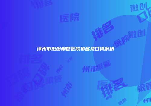 漳州市微创根管医院排名及口碑解析