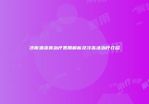 济南酒渣鼻治疗费用解析及冷冻法治疗介绍