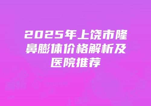 2025年上饶市隆鼻膨体价格解析及医院推荐