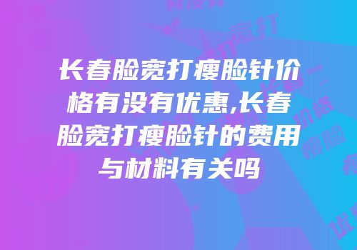 长春脸宽打瘦脸针价格有没有优惠,长春脸宽打瘦脸针的费用与材料有关吗