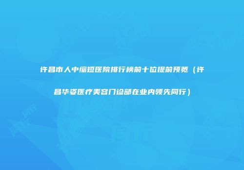 许昌市人中缩短医院排行榜前十位提前预览（许昌华姿医疗美容门诊部在业内领先同行）